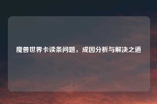 魔兽世界卡读条问题，成因分析与解决之道