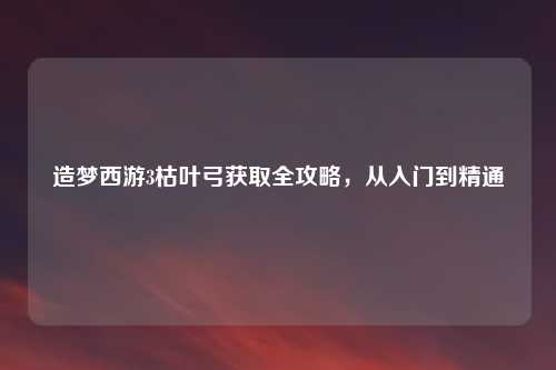 造梦西游3枯叶弓获取全攻略，从入门到精通