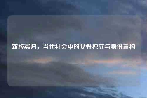 新版寡妇，当代社会中的女性独立与身份重构