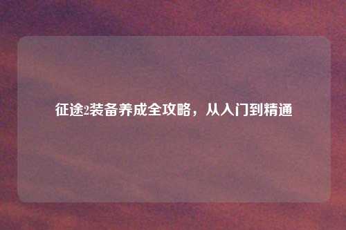 征途2装备养成全攻略，从入门到精通