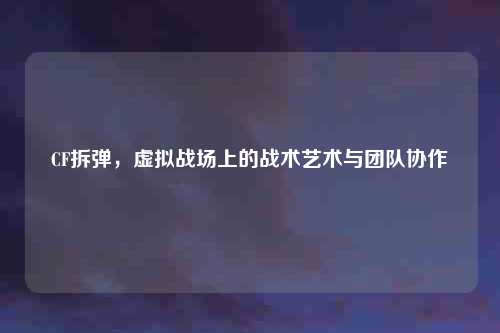 CF拆弹，虚拟战场上的战术艺术与团队协作