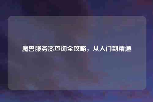 魔兽服务器查询全攻略，从入门到精通