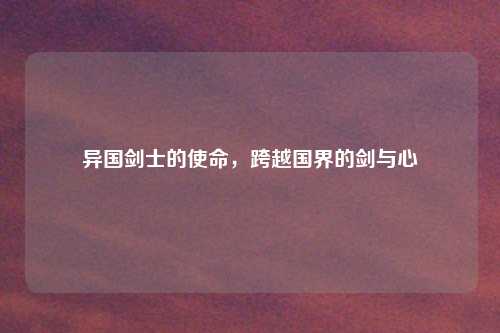 异国剑士的使命，跨越国界的剑与心