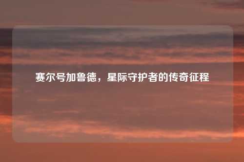赛尔号加鲁德，星际守护者的传奇征程