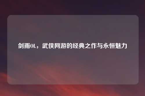 剑雨OL，武侠网游的经典之作与永恒魅力