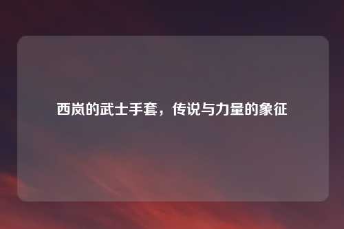 西岚的武士手套，传说与力量的象征