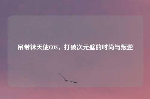 吊带袜天使COS，打破次元壁的时尚与叛逆