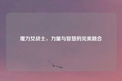 魔力女战士，力量与智慧的完美融合