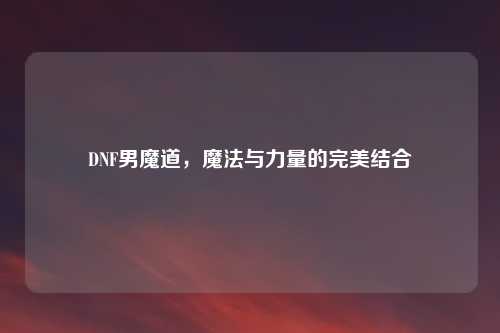 DNF男魔道，魔法与力量的完美结合