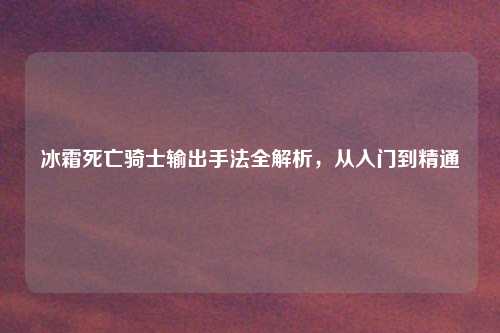 冰霜死亡骑士输出手法全解析，从入门到精通