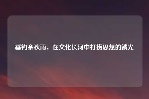 垂钓余秋雨，在文化长河中打捞思想的鳞光