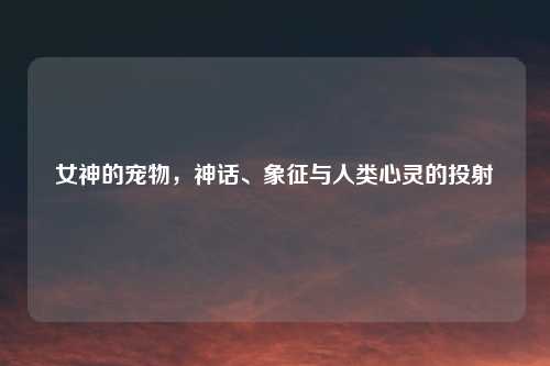 女神的宠物，神话、象征与人类心灵的投射