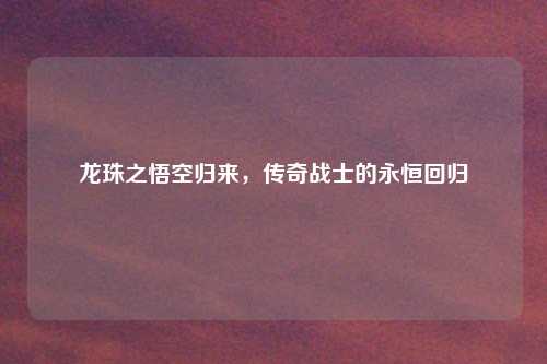 龙珠之悟空归来，传奇战士的永恒回归