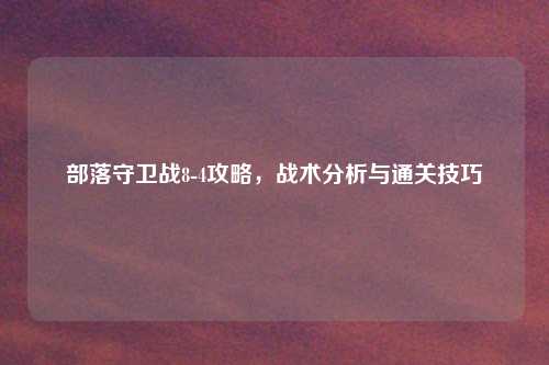 部落守卫战8-4攻略，战术分析与通关技巧