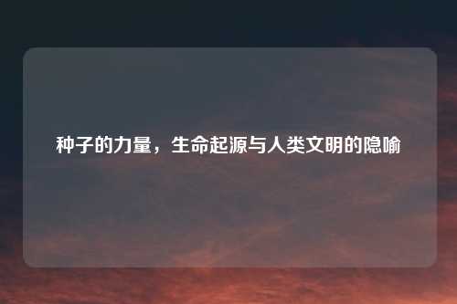 种子的力量，生命起源与人类文明的隐喻