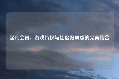 起凡会员，游戏特权与社区归属感的完美结合