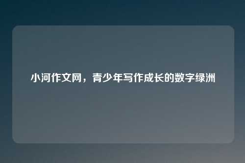 小河作文网，青少年写作成长的数字绿洲