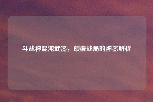 斗战神混沌武器，颠覆战局的神器解析