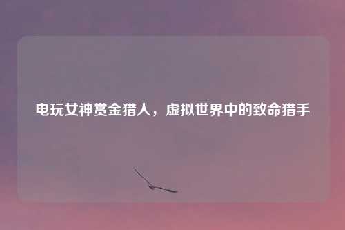 电玩女神赏金猎人，虚拟世界中的致命猎手