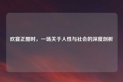 欢宴正酣时，一场关于人性与社会的深度剖析