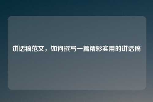 讲话稿范文，如何撰写一篇精彩实用的讲话稿