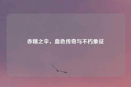 赤精之伞，血色传奇与不朽象征