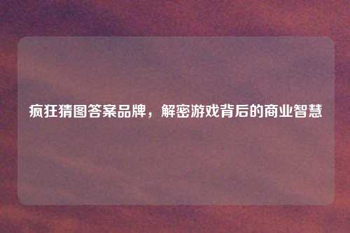 疯狂猜图答案品牌，解密游戏背后的商业智慧