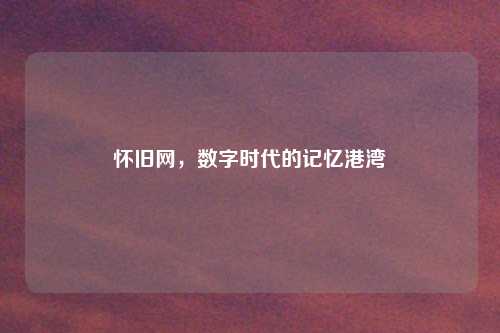 怀旧网，数字时代的记忆港湾