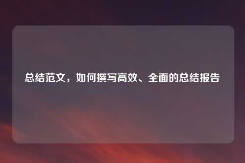 总结范文，如何撰写高效、全面的总结报告