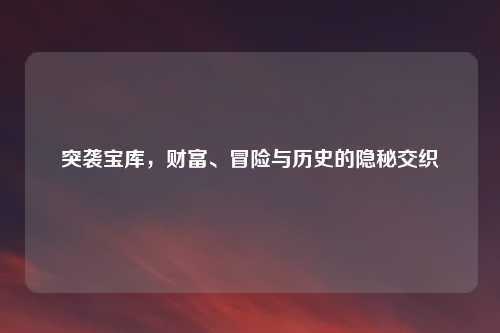 突袭宝库，财富、冒险与历史的隐秘交织