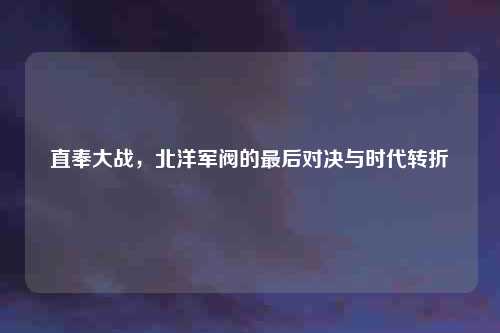 直奉大战，北洋军阀的最后对决与时代转折