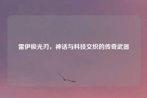雷伊极光刃，神话与科技交织的传奇武器