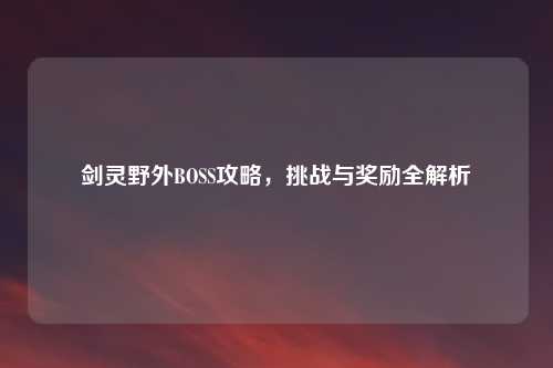 剑灵野外BOSS攻略，挑战与奖励全解析