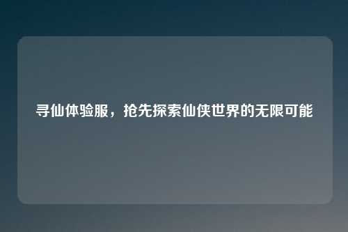 寻仙体验服，抢先探索仙侠世界的无限可能