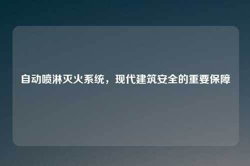 自动喷淋灭火系统，现代建筑安全的重要保障