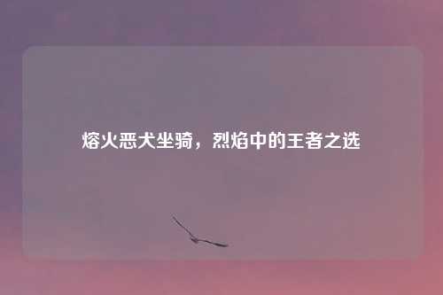 熔火恶犬坐骑，烈焰中的王者之选