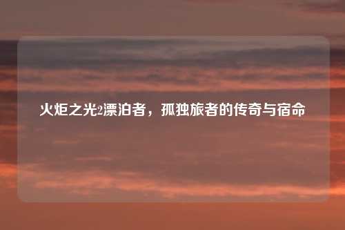火炬之光2漂泊者，孤独旅者的传奇与宿命