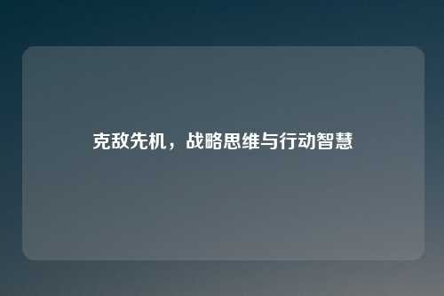 克敌先机，战略思维与行动智慧