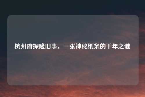 杭州府探险旧事，一张神秘纸条的千年之谜