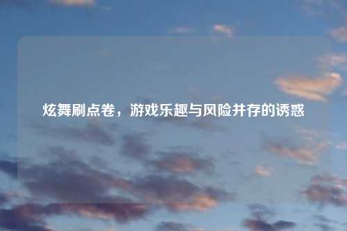 炫舞刷点卷，游戏乐趣与风险并存的诱惑