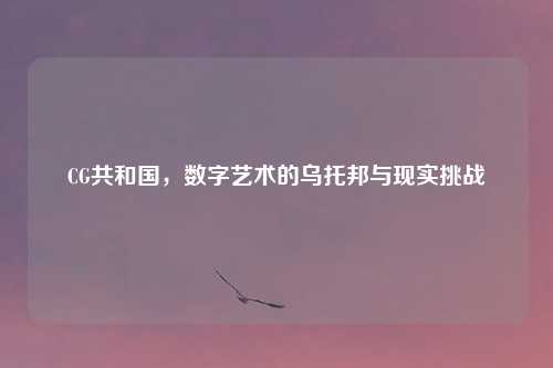 CG共和国，数字艺术的乌托邦与现实挑战