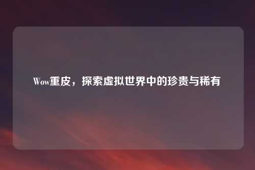 Wow重皮，探索虚拟世界中的珍贵与稀有