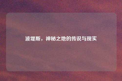 波堤斯，神秘之地的传说与现实
