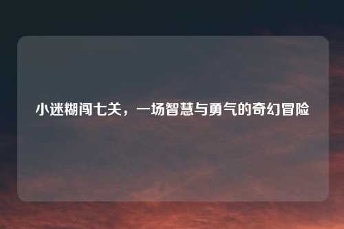 小迷糊闯七关，一场智慧与勇气的奇幻冒险