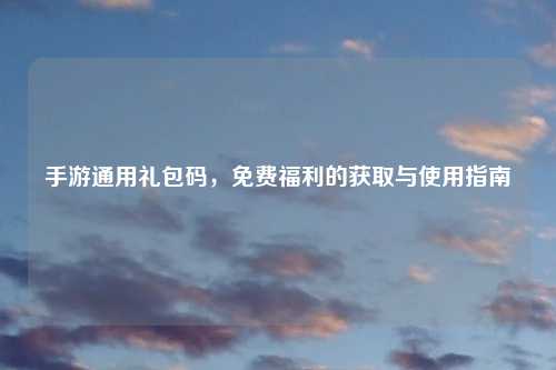手游通用礼包码，免费福利的获取与使用指南