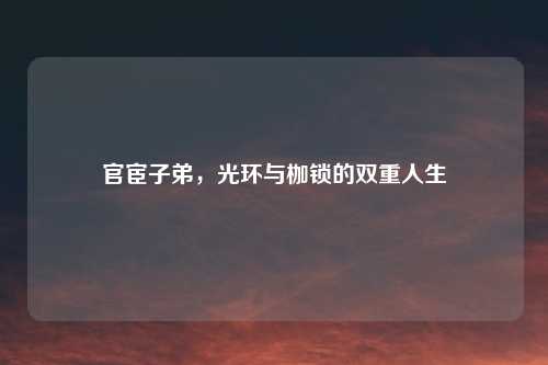 官宦子弟，光环与枷锁的双重人生