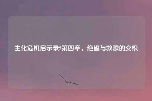 生化危机启示录2第四章，绝望与救赎的交织